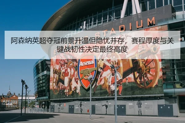 阿森纳英超夺冠前景升温但隐忧并存，赛程厚度与关键战韧性决定最终高度